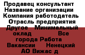 Продавец-консультант › Название организации ­ Компания-работодатель › Отрасль предприятия ­ Другое › Минимальный оклад ­ 12 000 - Все города Работа » Вакансии   . Ненецкий АО,Вижас д.